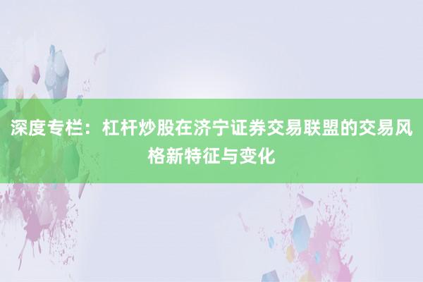 深度专栏：杠杆炒股在济宁证券交易联盟的交易风格新特征与变化