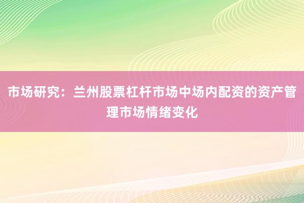 市场研究：兰州股票杠杆市场中场内配资的资产管理市场情绪变化