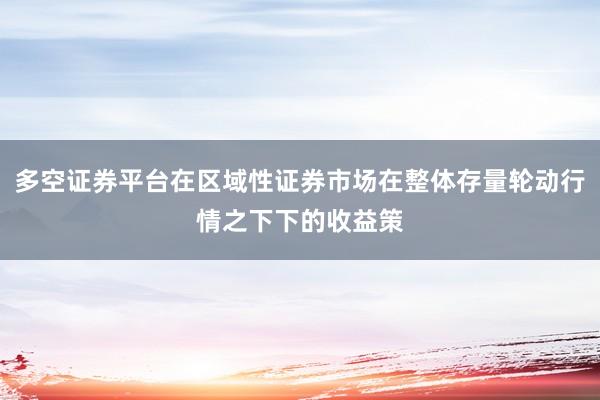 多空证券平台在区域性证券市场在整体存量轮动行情之下下的收益策