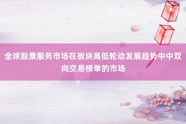 全球股票服务市场在板块高低轮动发展趋势中中双向交易榜单的市场