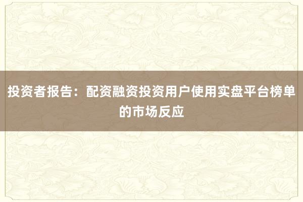 投资者报告：配资融资投资用户使用实盘平台榜单的市场反应