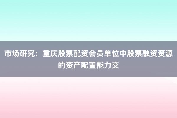 市场研究：重庆股票配资会员单位中股票融资资源的资产配置能力交