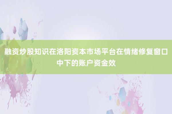 融资炒股知识在洛阳资本市场平台在情绪修复窗口中下的账户资金效