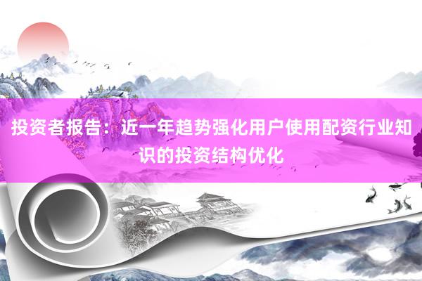 投资者报告：近一年趋势强化用户使用配资行业知识的投资结构优化