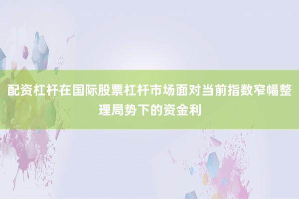 配资杠杆在国际股票杠杆市场面对当前指数窄幅整理局势下的资金利
