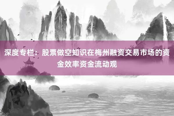 深度专栏：股票做空知识在梅州融资交易市场的资金效率资金流动观