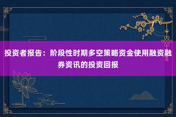 投资者报告：阶段性时期多空策略资金使用融资融券资讯的投资回报