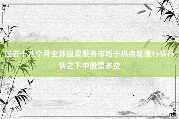 过去十八个月全球股票服务市场于热点轮涨行情行情之下中股票多空
