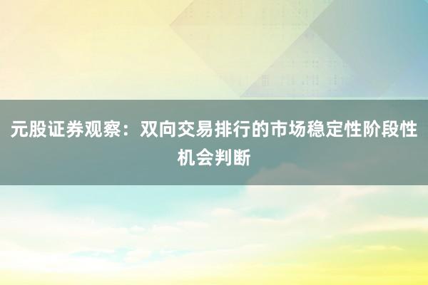 元股证券观察：双向交易排行的市场稳定性阶段性机会判断