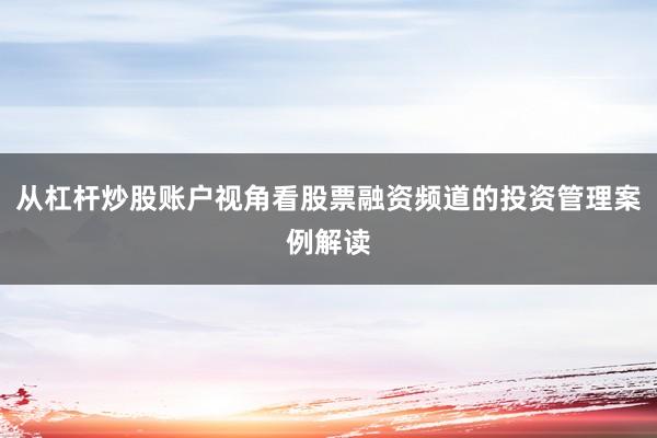 从杠杆炒股账户视角看股票融资频道的投资管理案例解读