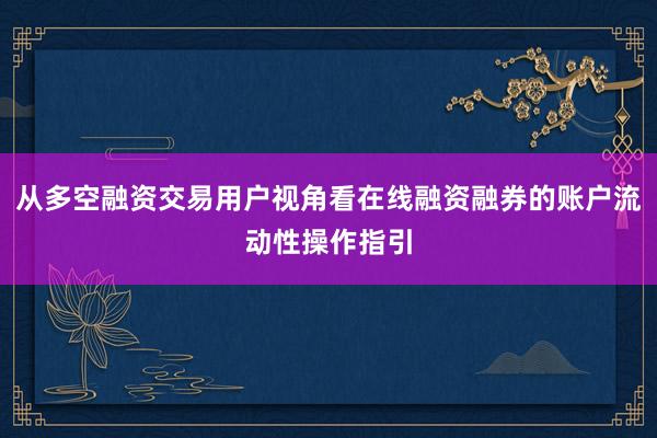从多空融资交易用户视角看在线融资融券的账户流动性操作指引