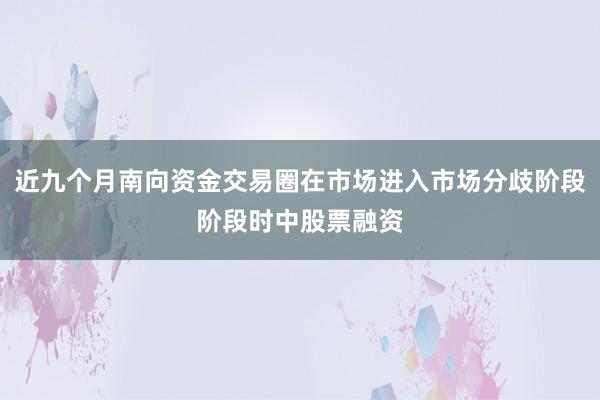 近九个月南向资金交易圈在市场进入市场分歧阶段阶段时中股票融资
