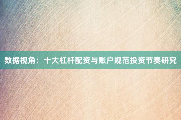 数据视角：十大杠杆配资与账户规范投资节奏研究