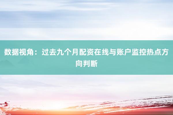 数据视角：过去九个月配资在线与账户监控热点方向判断