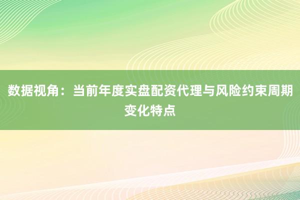 数据视角：当前年度实盘配资代理与风险约束周期变化特点