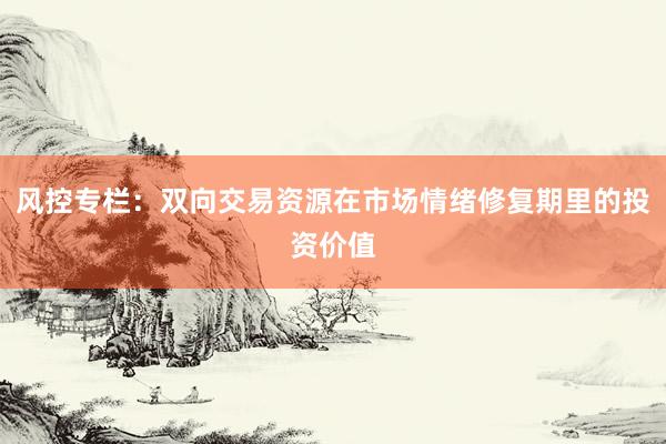 风控专栏：双向交易资源在市场情绪修复期里的投资价值