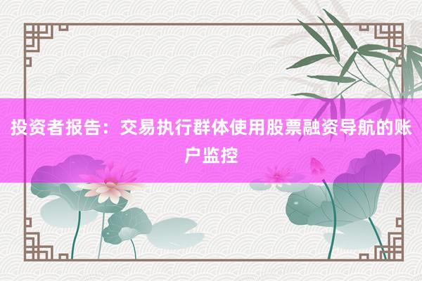投资者报告：交易执行群体使用股票融资导航的账户监控