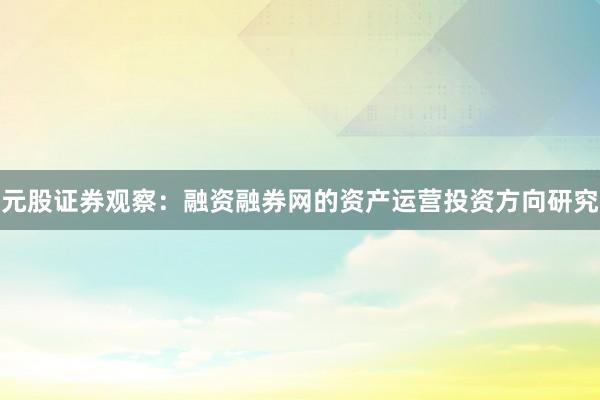 元股证券观察：融资融券网的资产运营投资方向研究