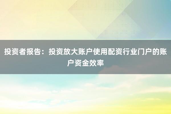 投资者报告：投资放大账户使用配资行业门户的账户资金效率
