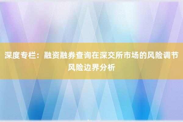 深度专栏：融资融券查询在深交所市场的风险调节风险边界分析