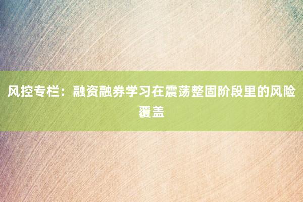 风控专栏：融资融券学习在震荡整固阶段里的风险覆盖