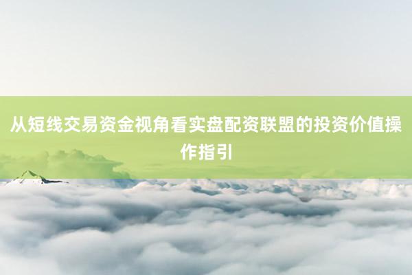 从短线交易资金视角看实盘配资联盟的投资价值操作指引