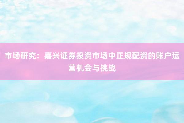 市场研究：嘉兴证券投资市场中正规配资的账户运营机会与挑战