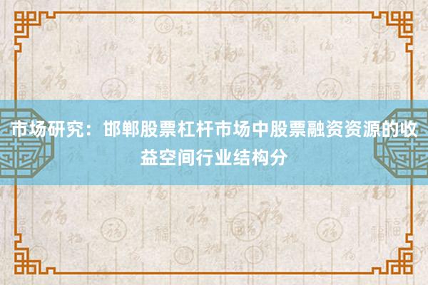 市场研究：邯郸股票杠杆市场中股票融资资源的收益空间行业结构分