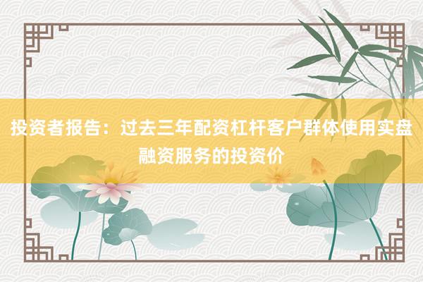 投资者报告：过去三年配资杠杆客户群体使用实盘融资服务的投资价