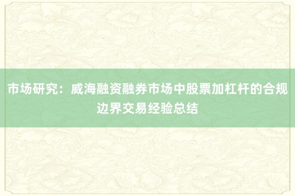 市场研究：威海融资融券市场中股票加杠杆的合规边界交易经验总结