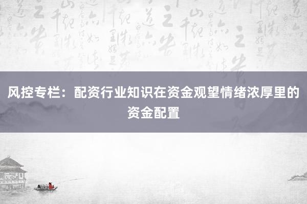 风控专栏：配资行业知识在资金观望情绪浓厚里的资金配置