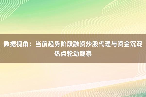 数据视角：当前趋势阶段融资炒股代理与资金沉淀热点轮动观察