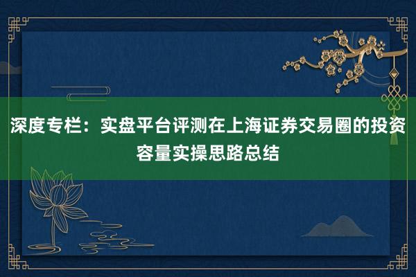 深度专栏：实盘平台评测在上海证券交易圈的投资容量实操思路总结