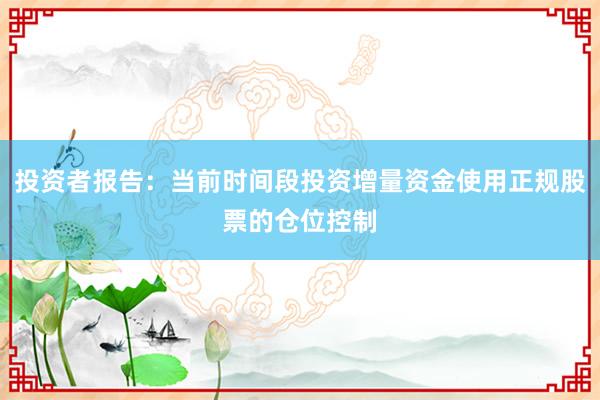 投资者报告：当前时间段投资增量资金使用正规股票的仓位控制