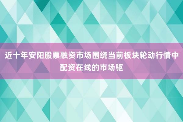 近十年安阳股票融资市场围绕当前板块轮动行情中配资在线的市场驱