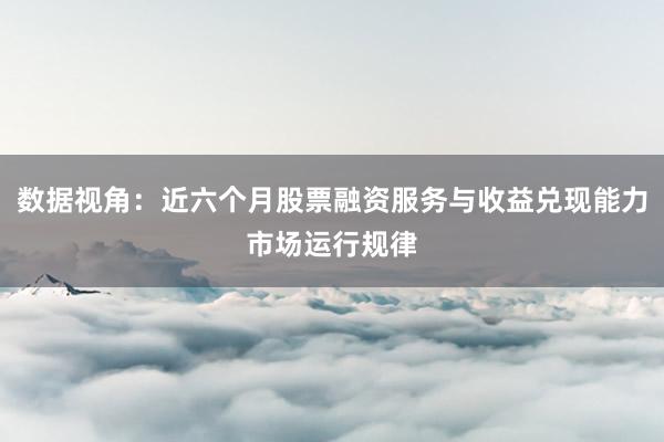 数据视角：近六个月股票融资服务与收益兑现能力市场运行规律