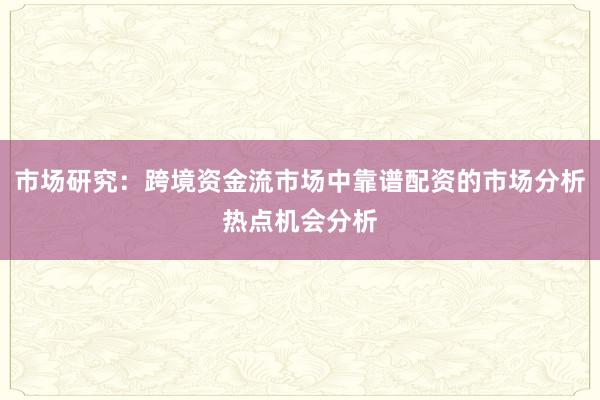 市场研究：跨境资金流市场中靠谱配资的市场分析热点机会分析