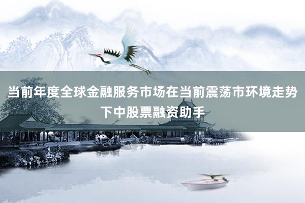当前年度全球金融服务市场在当前震荡市环境走势下中股票融资助手