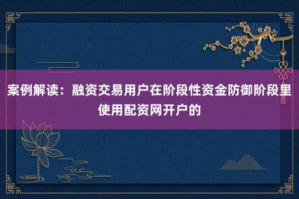 案例解读：融资交易用户在阶段性资金防御阶段里使用配资网开户的