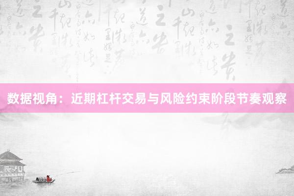 数据视角：近期杠杆交易与风险约束阶段节奏观察