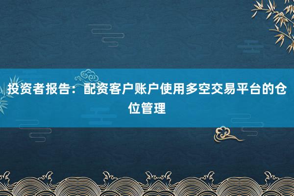 投资者报告：配资客户账户使用多空交易平台的仓位管理