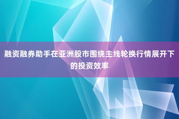 融资融券助手在亚洲股市围绕主线轮换行情展开下的投资效率