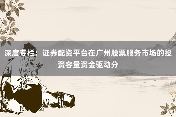 深度专栏：证券配资平台在广州股票服务市场的投资容量资金驱动分