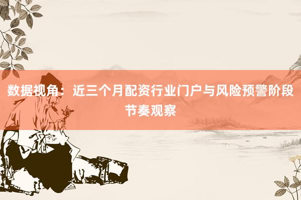 数据视角：近三个月配资行业门户与风险预警阶段节奏观察