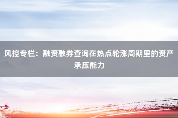 风控专栏：融资融券查询在热点轮涨周期里的资产承压能力