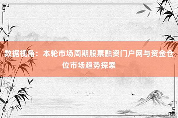 数据视角：本轮市场周期股票融资门户网与资金仓位市场趋势探索