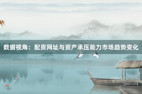 数据视角：配资网址与资产承压能力市场趋势变化