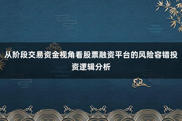 从阶段交易资金视角看股票融资平台的风险容错投资逻辑分析