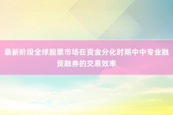最新阶段全球股票市场在资金分化时期中中专业融资融券的交易效率