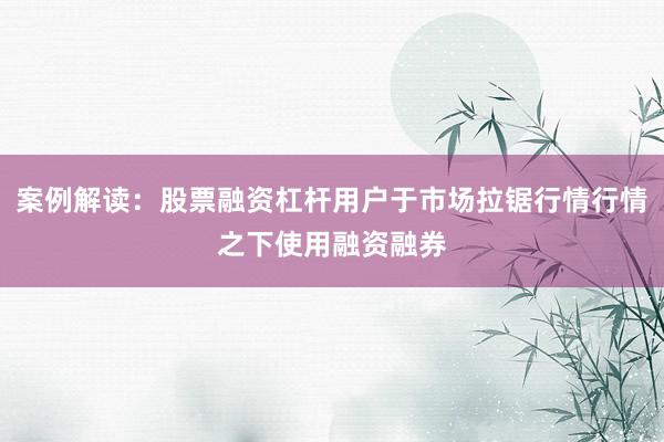 案例解读：股票融资杠杆用户于市场拉锯行情行情之下使用融资融券